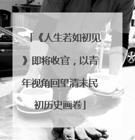 《人生若如初见》即将收官，以青年视角回望清末民初历史画卷