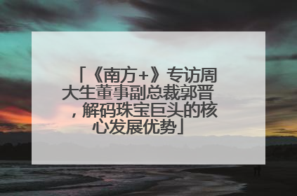 《南方+》专访周大生董事副总裁郭晋，解码珠宝巨头的核心发展优势