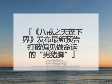 《八戒之天蓬下界》发布最新预告 打破偏见做命运的“男猪脚”