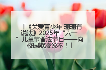 《关爱青少年 珊珊有说法》2025年“六一”儿童节普法节目——向校园欺凌说不！