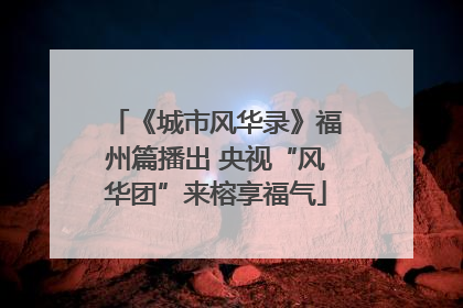 《城市风华录》福州篇播出 央视“风华团”来榕享福气