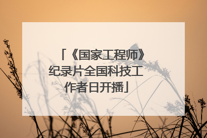 《国家工程师》纪录片全国科技工作者日开播