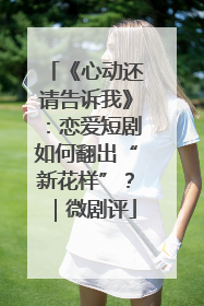 《心动还请告诉我》：恋爱短剧如何翻出“新花样”？｜微剧评