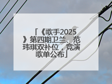 《歌手2025》第四期卫兰、范玮琪双补位，竞演歌单公布