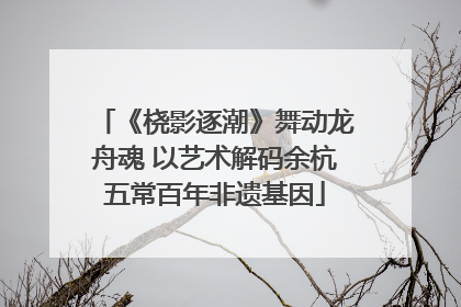 《桡影逐潮》舞动龙舟魂 以艺术解码余杭五常百年非遗基因