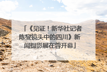 《见证！新华社记者陈燮镜头中的四川》新闻摄影展在蓉开幕