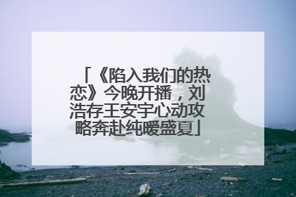 《陷入我们的热恋》今晚开播，刘浩存王安宇心动攻略奔赴纯暧盛夏