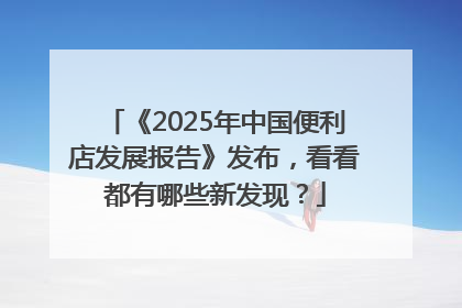 《2025年中国便利店发展报告》发布，看看都有哪些新发现？