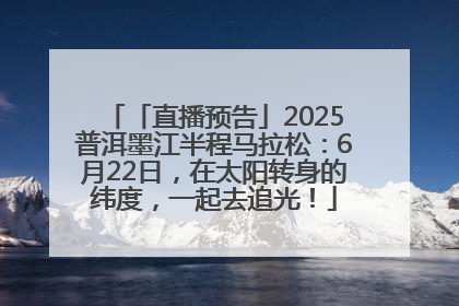 「直播预告」2025普洱墨江半程马拉松：6月22日，在太阳转身的纬度，一起去追光！