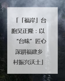 「福岸」台胞吴正隆：以“台味”匠心 深耕福建乡村振兴沃土