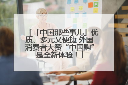 「中国那些事儿」优质、多元又便捷 外国消费者大赞“中国购”是全新体验！