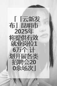 「云新发布」昆明市2025年将提供有效就业岗位16万个 计划开展各类招聘会200余场次