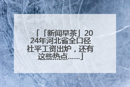 「新闻早茶」2024年河北省全口径社平工资出炉，还有这些热点……