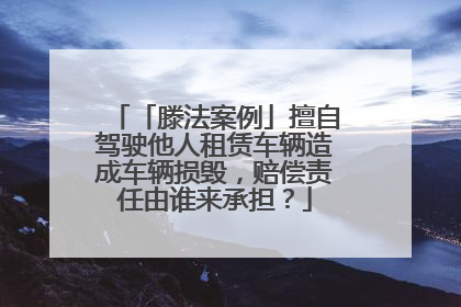 「滕法案例」擅自驾驶他人租赁车辆造成车辆损毁，赔偿责任由谁来承担？