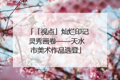 「视点」灿烂印记 灵秀画卷——天水市美术作品选登