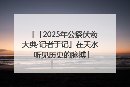 「2025年公祭伏羲大典·记者手记」在天水 听见历史的脉搏
