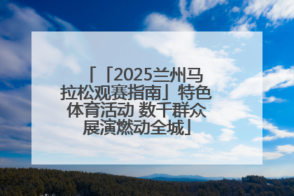 「2025兰州马拉松观赛指南」特色体育活动 数千群众展演燃动全城