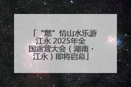 “燃”情山水乐游江永 2025年全国露营大会（湖南・江永）即将启幕