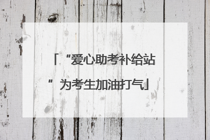 “爱心助考补给站”为考生加油打气