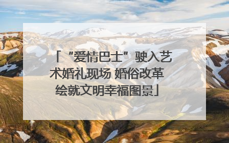 “爱情巴士”驶入艺术婚礼现场 婚俗改革绘就文明幸福图景