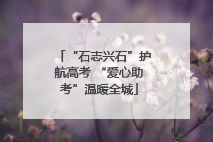 “石志兴石”护航高考 “爱心助考”温暖全城