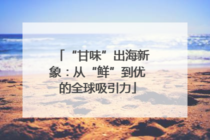 “甘味”出海新象：从“鲜”到优的全球吸引力