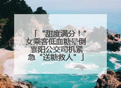 “甜度满分！”女乘客低血糖晕倒 襄阳公交司机紧急“送糖救人”