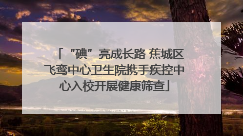 “碘”亮成长路 蕉城区飞鸾中心卫生院携手疾控中心入校开展健康筛查