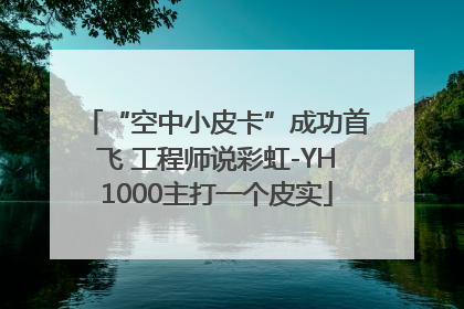 “空中小皮卡”成功首飞 工程师说彩虹-YH1000主打一个皮实