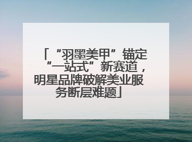 “羽墨美甲”锚定“一站式”新赛道，明星品牌破解美业服务断层难题