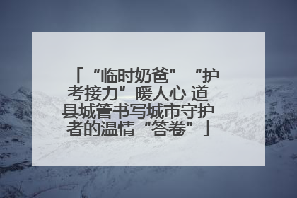 “临时奶爸”“护考接力”暖人心 道县城管书写城市守护者的温情“答卷”