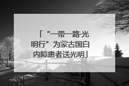 “一带一路·光明行”为蒙古国白内障患者送光明
