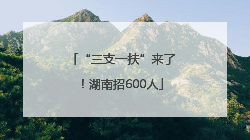 “三支一扶”来了！湖南招600人