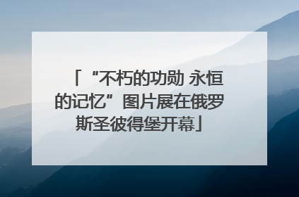 “不朽的功勋 永恒的记忆”图片展在俄罗斯圣彼得堡开幕