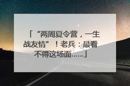 “两周夏令营，一生战友情”！老兵：最看不得这场面……