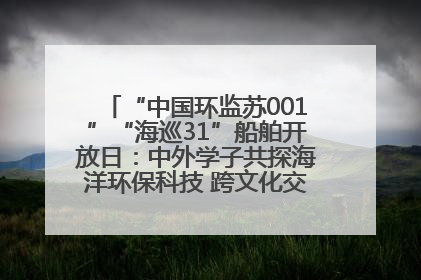 “中国环监苏001”“海巡31”船舶开放日：中外学子共探海洋环保科技 跨文化交流筑牢“蓝色”友谊