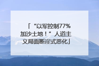 “以军控制77%加沙土地！”人道主义局面断崖式恶化