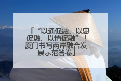 “以通促融、以惠促融、以情促融”！厦门书写两岸融合发展示范答卷