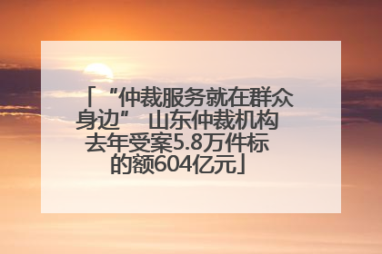 “仲裁服务就在群众身边” 山东仲裁机构去年受案5.8万件标的额604亿元