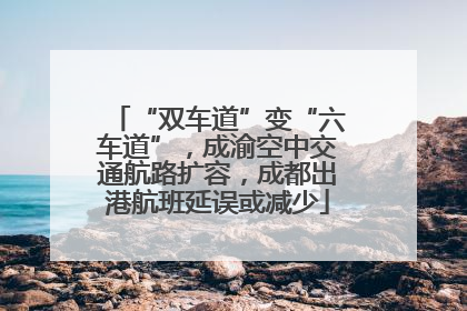 “双车道”变“六车道”，成渝空中交通航路扩容，成都出港航班延误或减少