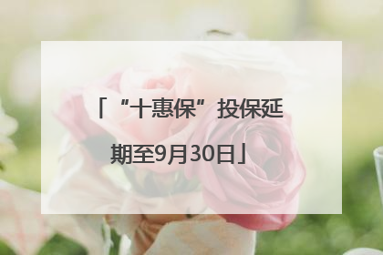 “十惠保”投保延期至9月30日