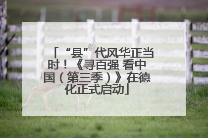 “县”代风华正当时！《寻百强 看中国（第三季）》在德化正式启动