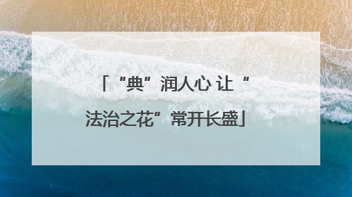 “典”润人心 让“法治之花”常开长盛