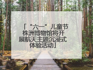 “六一”儿童节 株洲博物馆将开展航天主题沉浸式体验活动