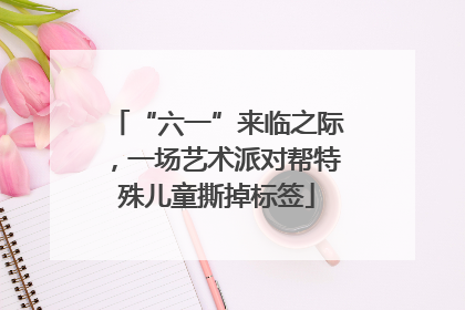 “六一”来临之际，一场艺术派对帮特殊儿童撕掉标签