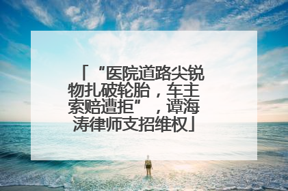 “医院道路尖锐物扎破轮胎，车主索赔遭拒”，谭海涛律师支招维权