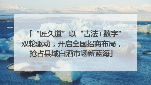 “匠久道”以“古法+数字”双轮驱动，开启全国招商布局，抢占县域白酒市场新蓝海