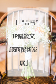 “吉马”IP赋能文旅商贸新发展