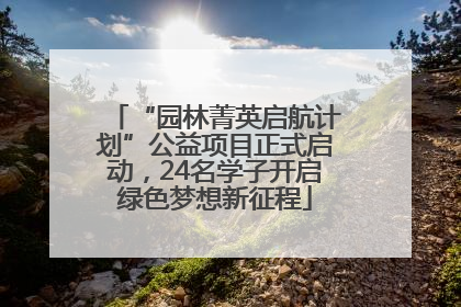 “园林菁英启航计划”公益项目正式启动，24名学子开启绿色梦想新征程