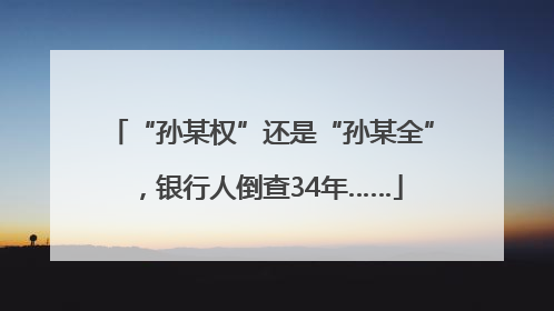 “孙某权”还是“孙某全”，银行人倒查34年……